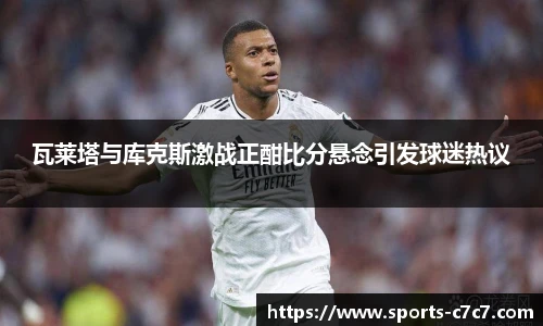 瓦莱塔与库克斯激战正酣比分悬念引发球迷热议